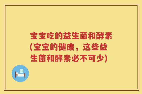 宝宝吃的益生菌和酵素(宝宝的健康,这些益生菌和酵素必不可少) 宝宝吃的益生菌和酵素(宝宝的健康,这些益生菌和酵素必不可少)