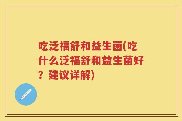 吃泛福舒和益生菌(吃什么泛福舒和益生菌好？建议详解)
