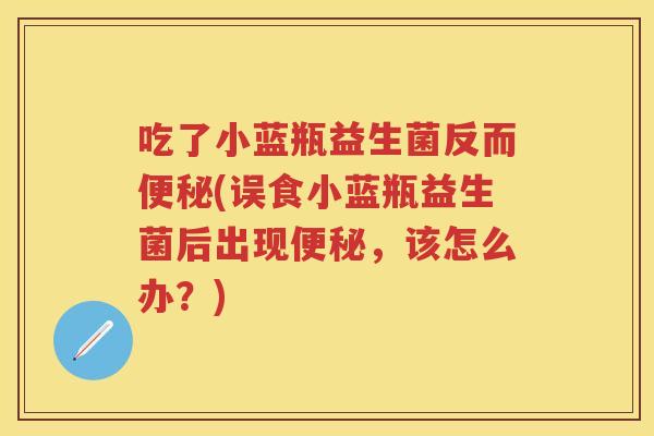 吃了小蓝瓶益生菌反而(误食小蓝瓶益生菌后出现，该怎么办？)