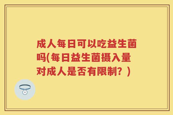成人每日可以吃益生菌吗(每日益生菌摄入量对成人是否有限制?) 成人每日可以吃益生菌吗(每日益生菌摄入量对成人是否有限制?)
