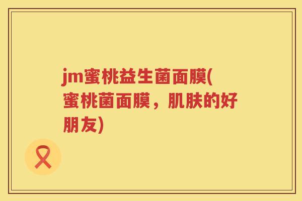 jm蜜桃益生菌面膜(蜜桃菌面膜,的好朋友) jm蜜桃益生菌面膜(蜜桃菌面膜,的好朋友)