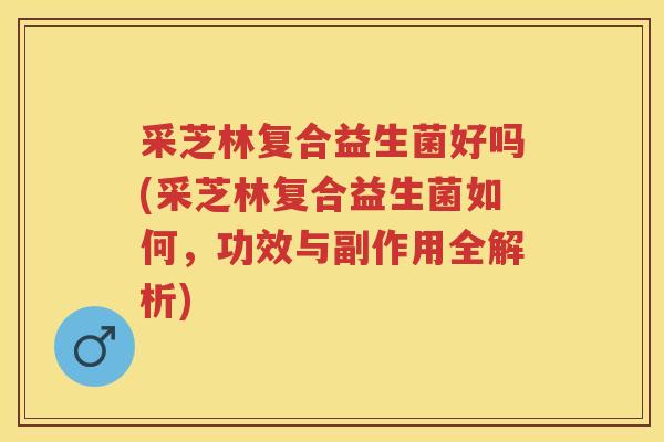 采芝林复合益生菌好吗(采芝林复合益生菌如何,功效与副作用全解析) 采芝林复合益生菌好吗(采芝林复合益生菌如何,功效与副作用全解析)