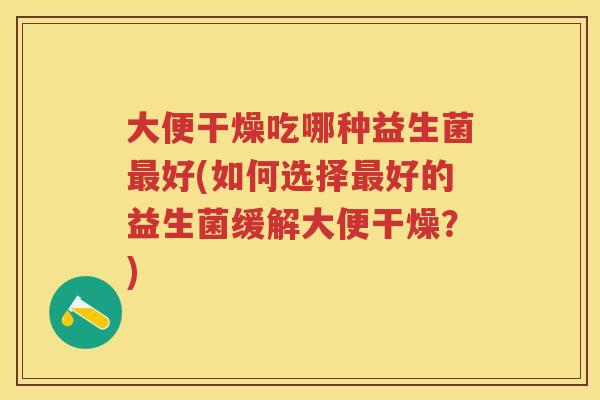 大便干燥吃哪种益生菌好(如何选择好的益生菌缓解大便干燥?) 大便干燥吃哪种益生菌好(如何选择好的益生菌缓解大便干燥?)