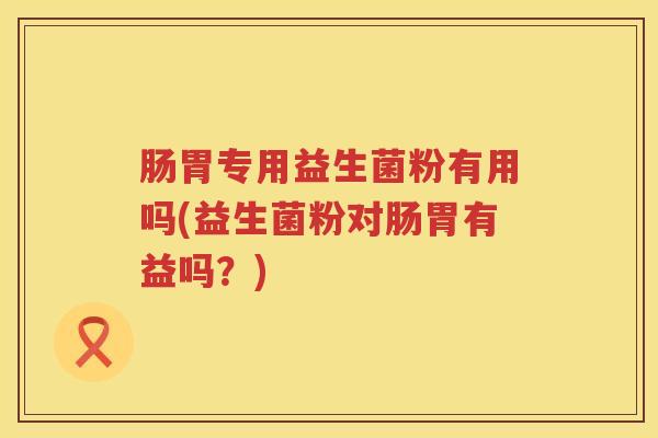 肠胃专用益生菌粉有用吗(益生菌粉对肠胃有益吗?) 肠胃专用益生菌粉有用吗(益生菌粉对肠胃有益吗?)