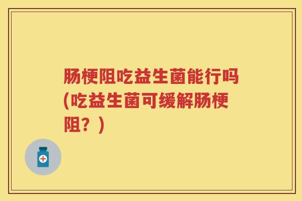 肠梗阻吃益生菌能行吗(吃益生菌可缓解肠梗阻?) 肠梗阻吃益生菌能行吗(吃益生菌可缓解肠梗阻?)