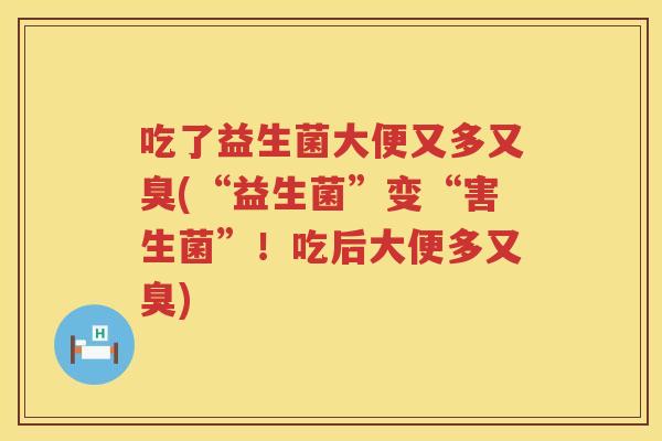 吃了益生菌大便又多又臭(“益生菌”变“害生菌”!吃后大便多又臭) 吃了益生菌大便又多又臭(“益生菌”变“害生菌”!吃后大便多又臭)