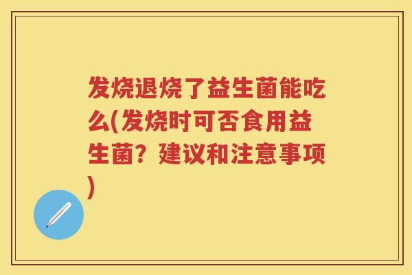 发烧退烧了益生菌能吃么(发烧时可否食用益生菌?建议和注意事项) 发烧退烧了益生菌能吃么(发烧时可否食用益生菌?建议和注意事项)