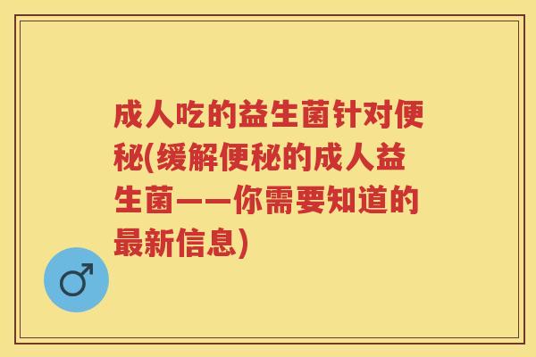 成人吃的益生菌针对(缓解的成人益生菌——你需要知道的新信息) 成人吃的益生菌针对(缓解的成人益生菌——你需要知道的新信息)