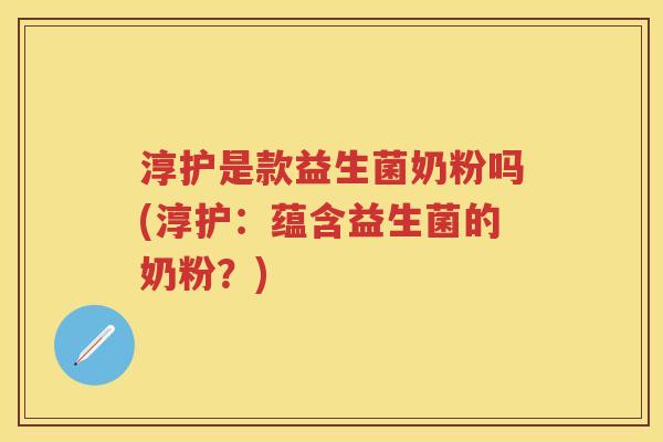 淳护是款益生菌奶粉吗(淳护:蕴含益生菌的奶粉?) 淳护是款益生菌奶粉吗(淳护:蕴含益生菌的奶粉?)