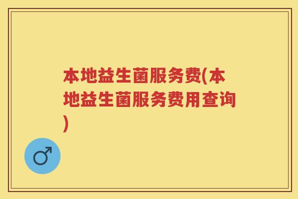 本地益生菌服务费(本地益生菌服务费用查询)