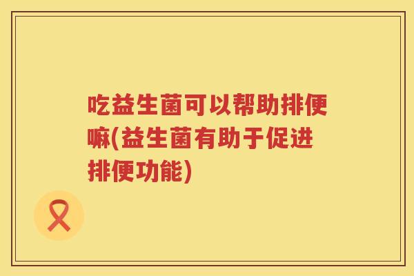 吃益生菌可以帮助排便嘛(益生菌有助于促进排便功能) 吃益生菌可以帮助排便嘛(益生菌有助于促进排便功能)