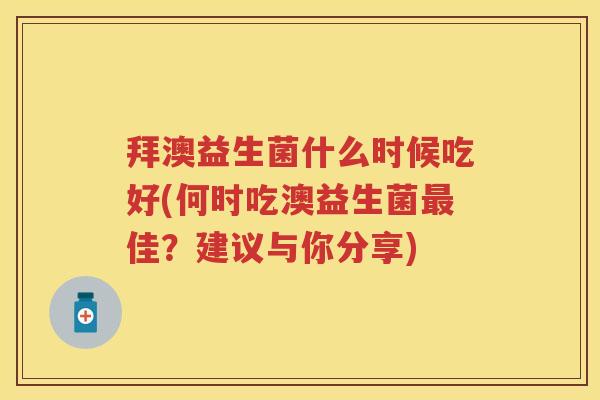 拜澳益生菌什么时候吃好(何时吃澳益生菌佳?建议与你分享) 拜澳益生菌什么时候吃好(何时吃澳益生菌佳?建议与你分享)
