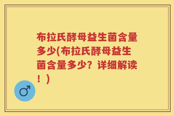 布拉氏酵母益生菌含量多少(布拉氏酵母益生菌含量多少?详细解读!) 布拉氏酵母益生菌含量多少(布拉氏酵母益生菌含量多少?详细解读!)