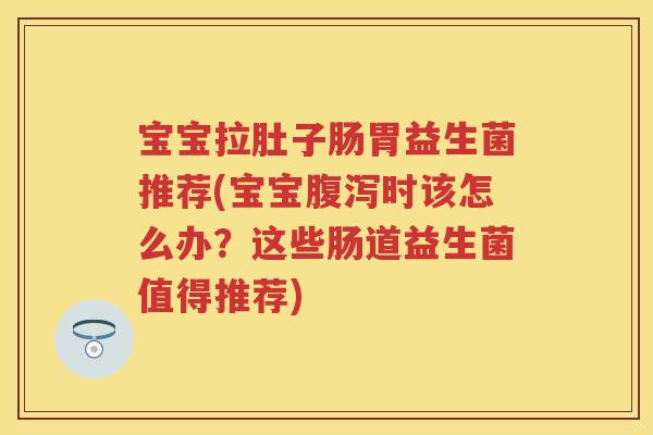 宝宝拉肚子肠胃益生菌推荐(宝宝时该怎么办?这些肠道益生菌值得推荐) 宝宝拉肚子肠胃益生菌推荐(宝宝时该怎么办?这些肠道益生菌值得推荐)