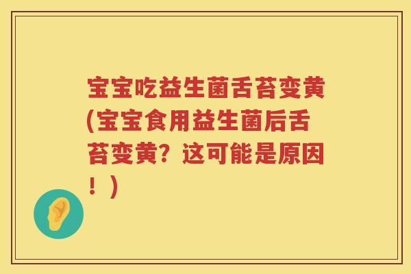 宝宝吃益生菌舌苔变黄(宝宝食用益生菌后舌苔变黄?这可能是原因!) 宝宝吃益生菌舌苔变黄(宝宝食用益生菌后舌苔变黄?这可能是原因!)