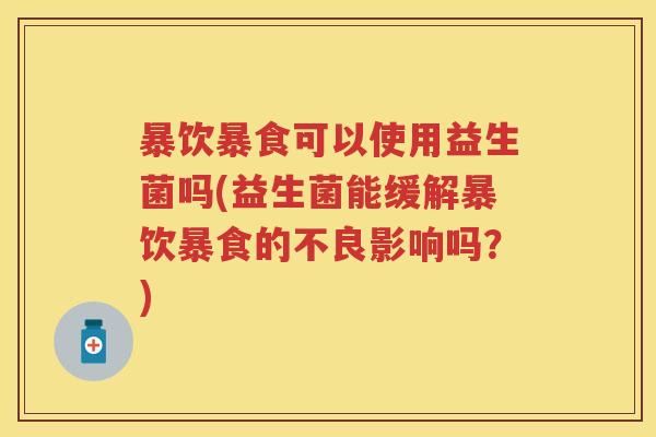 暴饮暴食可以使用益生菌吗(益生菌能缓解暴饮暴食的不良影响吗？)