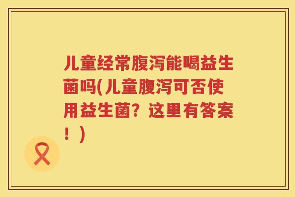 儿童经常能喝益生菌吗(儿童可否使用益生菌？这里有答案！)