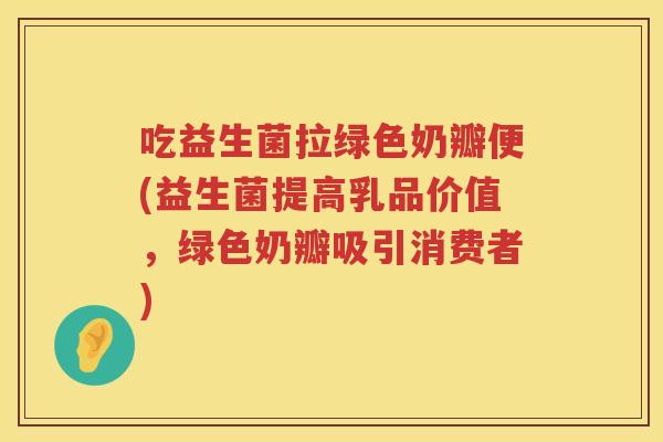 吃益生菌拉绿色奶瓣便(益生菌提高乳品价值,绿色奶瓣吸引消费者) 吃益生菌拉绿色奶瓣便(益生菌提高乳品价值,绿色奶瓣吸引消费者)