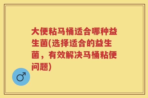 大便粘马桶适合哪种益生菌(选择适合的益生菌,有效解决马桶粘便问题) 大便粘马桶适合哪种益生菌(选择适合的益生菌,有效解决马桶粘便问题)