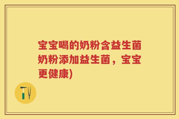 宝宝喝的奶粉含益生菌奶粉添加益生菌,宝宝更健康) 宝宝喝的奶粉含益生菌奶粉添加益生菌,宝宝更健康)