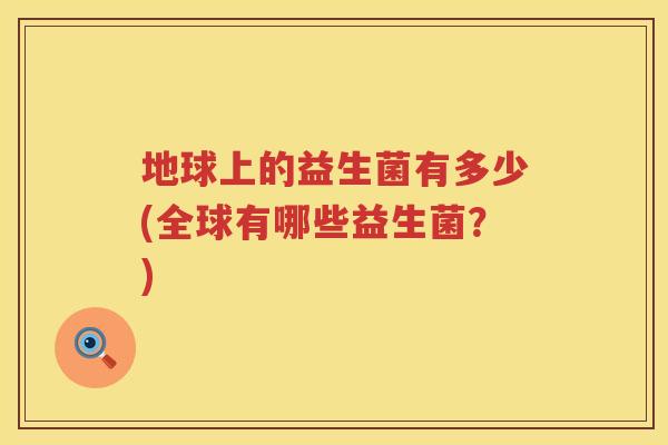 地球上的益生菌有多少(全球有哪些益生菌?) 地球上的益生菌有多少(全球有哪些益生菌?)