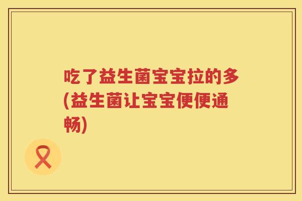 吃了益生菌宝宝拉的多(益生菌让宝宝便便通畅) 吃了益生菌宝宝拉的多(益生菌让宝宝便便通畅)