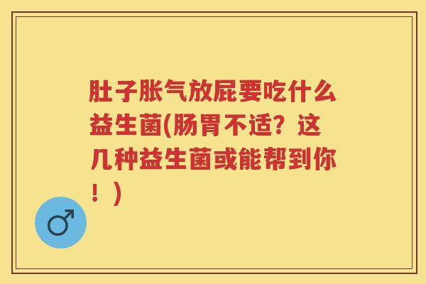 肚子放屁要吃什么益生菌(肠胃不适？这几种益生菌或能帮到你！)