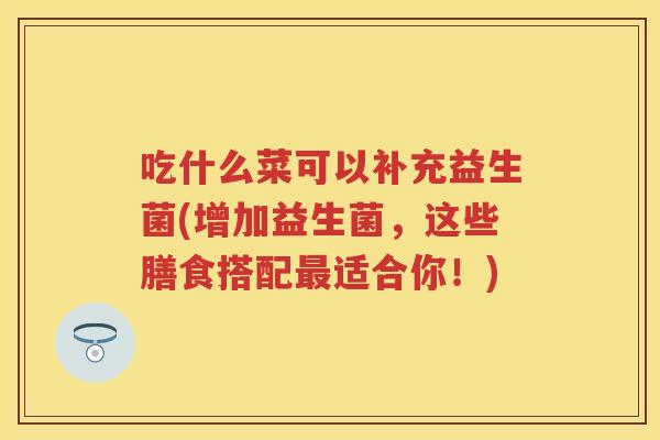 吃什么菜可以补充益生菌(增加益生菌,这些膳食搭配适合你!) 吃什么菜可以补充益生菌(增加益生菌,这些膳食搭配适合你!)