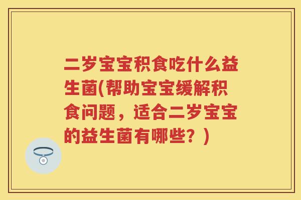 二岁宝宝积食吃什么益生菌(帮助宝宝缓解积食问题,适合二岁宝宝的益生菌有哪些?) 二岁宝宝积食吃什么益生菌(帮助宝宝缓解积食问题,适合二岁宝宝的益生菌有哪些?)