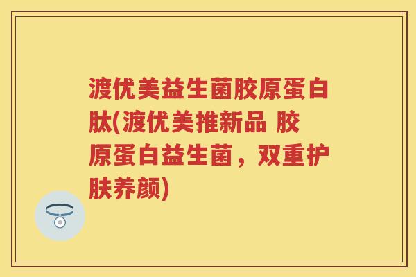 渡优美益生菌胶原蛋白肽(渡优美推新品 胶原蛋白益生菌,双重护肤养颜) 渡优美益生菌胶原蛋白肽(渡优美推新品 胶原蛋白益生菌,双重护肤养颜)