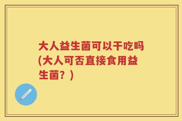 大人益生菌可以干吃吗(大人可否直接食用益生菌？)