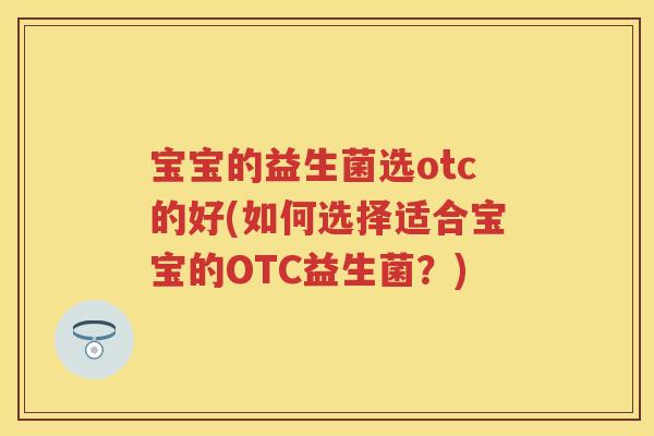 宝宝的益生菌选otc的好(如何选择适合宝宝的OTC益生菌?) 宝宝的益生菌选otc的好(如何选择适合宝宝的OTC益生菌?)