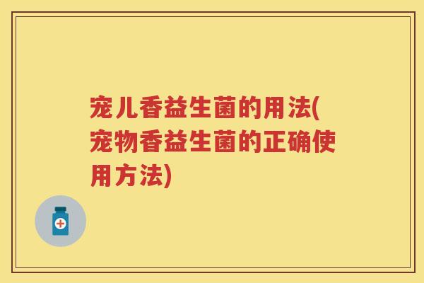 宠儿香益生菌的用法(宠物香益生菌的正确使用方法) 宠儿香益生菌的用法(宠物香益生菌的正确使用方法)