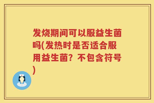 发烧期间可以服益生菌吗(发热时是否适合服用益生菌?不包含符号) 发烧期间可以服益生菌吗(发热时是否适合服用益生菌?不包含符号)