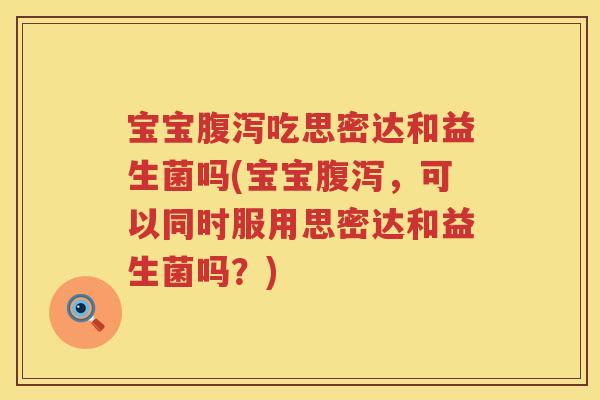 宝宝吃思密达和益生菌吗(宝宝,可以同时服用思密达和益生菌吗?) 宝宝吃思密达和益生菌吗(宝宝,可以同时服用思密达和益生菌吗?)