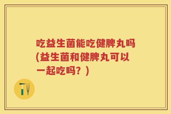 吃益生菌能吃健脾丸吗(益生菌和健脾丸可以一起吃吗？)