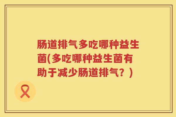肠道排气多吃哪种益生菌(多吃哪种益生菌有助于减少肠道排气?) 肠道排气多吃哪种益生菌(多吃哪种益生菌有助于减少肠道排气?)