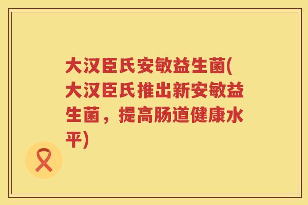 大汉臣氏安敏益生菌(大汉臣氏推出新安敏益生菌，提高肠道健康水平)