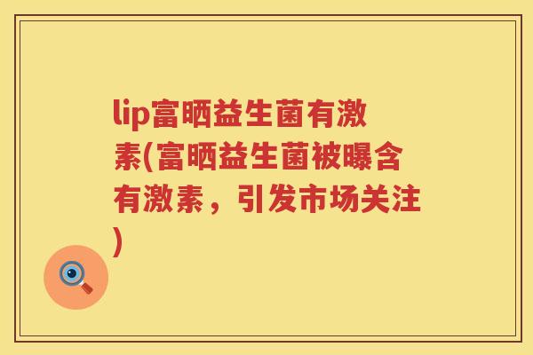 lip富晒益生菌有激素(富晒益生菌被曝含有激素,引发市场关注) lip富晒益生菌有激素(富晒益生菌被曝含有激素,引发市场关注)