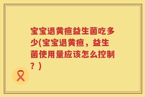 宝宝退黄疸益生菌吃多少(宝宝退黄疸,益生菌使用量应该怎么控制?) 宝宝退黄疸益生菌吃多少(宝宝退黄疸,益生菌使用量应该怎么控制?)