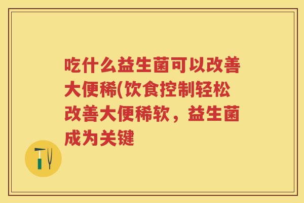 吃什么益生菌可以改善大便稀(饮食控制轻松改善大便稀软,益生菌成为关键 吃什么益生菌可以改善大便稀(饮食控制轻松改善大便稀软,益生菌成为关键