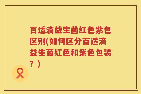 百适滴益生菌红色紫色区别(如何区分百适滴益生菌红色和紫色包装?) 百适滴益生菌红色紫色区别(如何区分百适滴益生菌红色和紫色包装?)