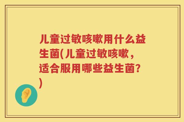 儿童用什么益生菌(儿童，适合服用哪些益生菌？)