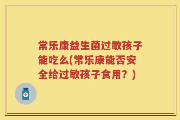 常乐康益生菌孩子能吃么(常乐康能否安全给孩子食用?) 常乐康益生菌孩子能吃么(常乐康能否安全给孩子食用?)