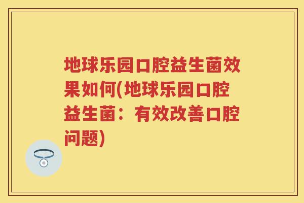 地球乐园口腔益生菌效果如何(地球乐园口腔益生菌:有效改善口腔问题) 地球乐园口腔益生菌效果如何(地球乐园口腔益生菌:有效改善口腔问题)