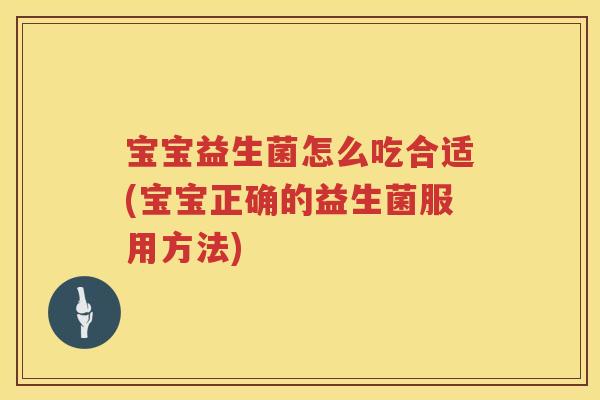 宝宝益生菌怎么吃合适(宝宝正确的益生菌服用方法) 宝宝益生菌怎么吃合适(宝宝正确的益生菌服用方法)
