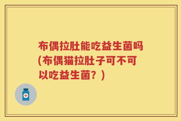 布偶拉肚能吃益生菌吗(布偶猫拉肚子可不可以吃益生菌?) 布偶拉肚能吃益生菌吗(布偶猫拉肚子可不可以吃益生菌?)