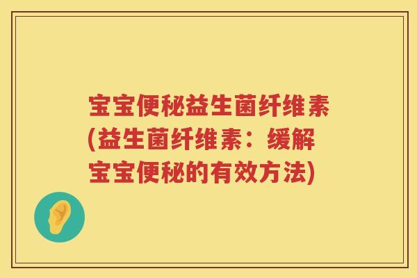 宝宝益生菌纤维素(益生菌纤维素:缓解宝宝的有效方法) 宝宝益生菌纤维素(益生菌纤维素:缓解宝宝的有效方法)