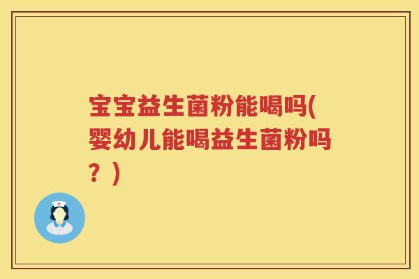 宝宝益生菌粉能喝吗(婴幼儿能喝益生菌粉吗?) 宝宝益生菌粉能喝吗(婴幼儿能喝益生菌粉吗?)