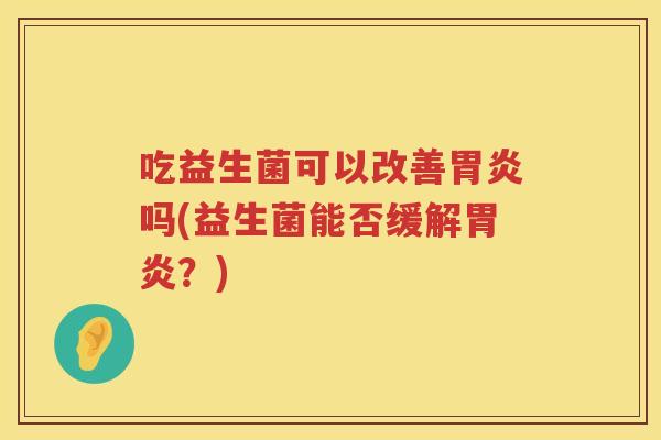 吃益生菌可以改善吗(益生菌能否缓解?) 吃益生菌可以改善吗(益生菌能否缓解?)